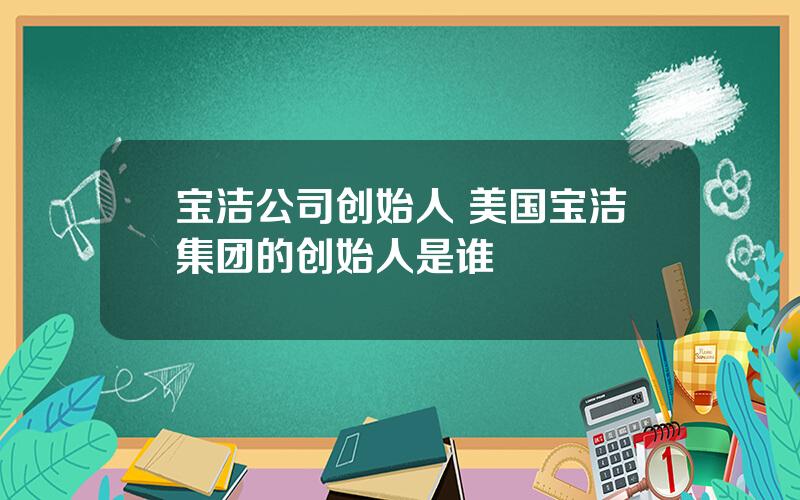 宝洁公司创始人 美国宝洁集团的创始人是谁